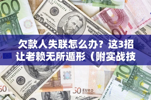 武汉欠款人失联怎么办？这3招让老赖无所遁形（附实战技巧）
