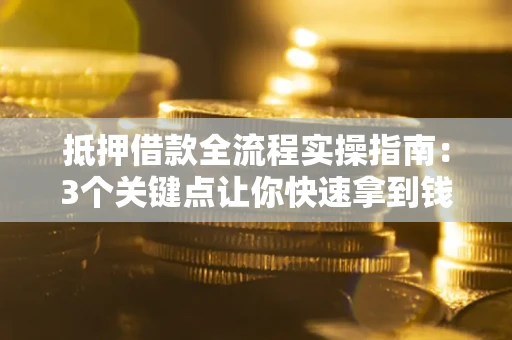 武汉抵押借款全流程实操指南：3个关键点让你快速拿到钱