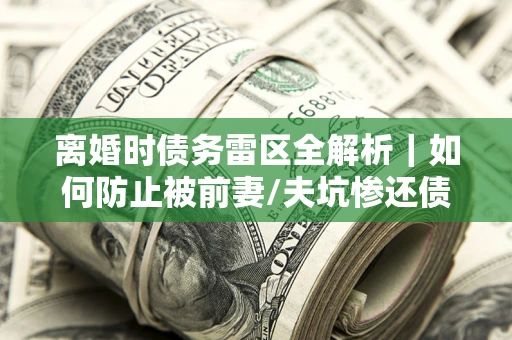 武汉离婚时债务雷区全解析｜如何防止被前妻/夫坑惨还债？