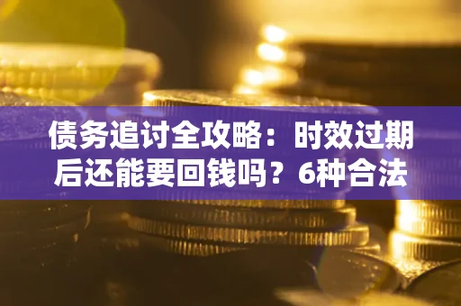 武汉债务追讨全攻略：时效过期后还能要回钱吗？6种合法手段助你维权