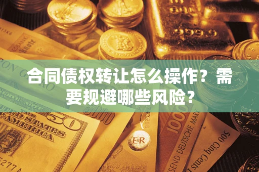 武汉合同债权转让怎么操作？需要规避哪些风险？