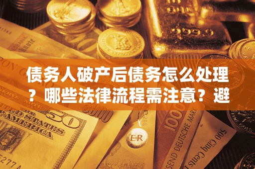 武汉债务人破产后债务怎么处理？哪些法律流程需注意？避免踩坑指南