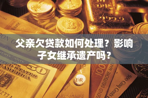 武汉父亲欠贷款如何处理?影响子女继承遗产吗? 武汉父亲欠贷款如何处理?影响子女继承遗产吗?