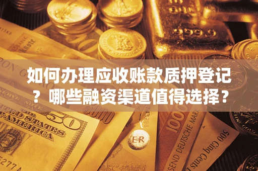 武汉如何办理应收账款质押登记？哪些融资渠道值得选择？