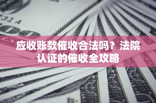 武汉应收账款催收合法吗？法院认证的催收全攻略