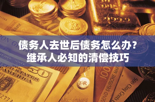 武汉债务人去世后债务怎么办？继承人必知的清偿技巧
