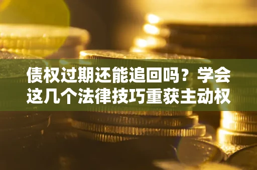 武汉债权过期还能追回吗？学会这几个法律技巧重获主动权
