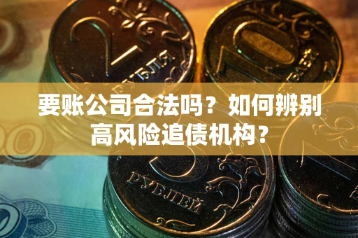 武汉要账公司合法吗？如何辨别高风险追债机构？