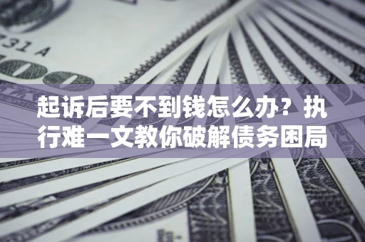 武汉起诉后要不到钱怎么办？执行难一文教你破解债务困局